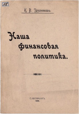 Трубников К.В. Наша финансовая политика. СПб.: Паровая типо-лит. М. Розеноер, 1899.